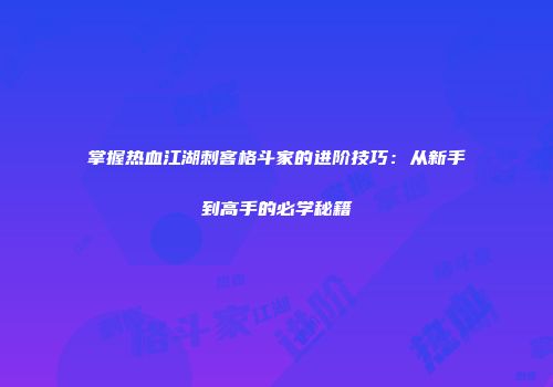 掌握热血江湖刺客格斗家的进阶技巧：从新手到高手的必学秘籍