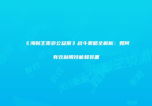 《海贼王页游公益服》战斗策略全解析：如何有效利用技能和装备