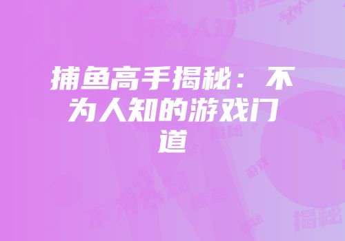 捕鱼高手揭秘：不为人知的游戏门道