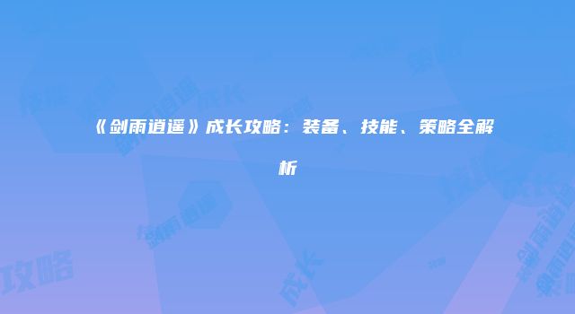 《剑雨逍遥》成长攻略：装备、技能、策略全解析