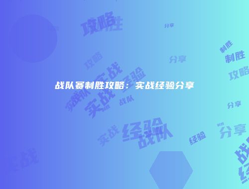 战队赛制胜攻略：实战经验分享