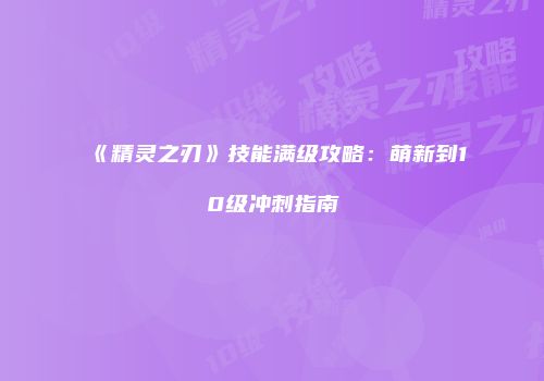 《精灵之刃》技能满级攻略：萌新到10级冲刺指南