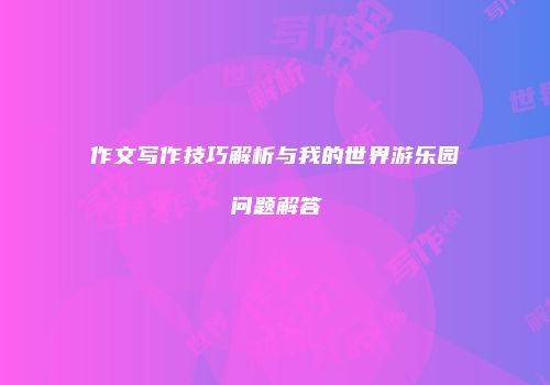 作文写作技巧解析与我的世界游乐园问题解答
