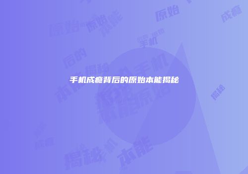 手机成瘾背后的原始本能揭秘