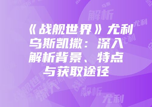 《战舰世界》尤利乌斯凯撒：深入解析背景、特点与获取途径
