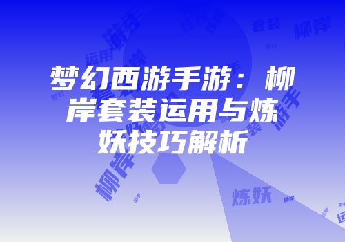 梦幻西游手游：柳岸套装运用与炼妖技巧解析
