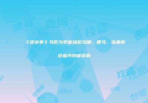 《逆水寒》马匹与职业搭配攻略:喂马、选坐骑及血河技能详解