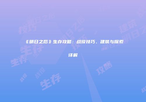 《明日之后》生存攻略：战役技巧、建筑与探索详解