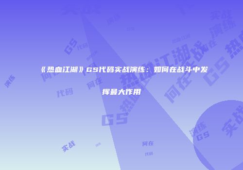 《热血江湖》GS代码实战演练：如何在战斗中发挥最大作用