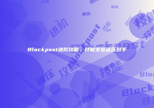 Blockpost进阶攻略：技能策略碾压对手