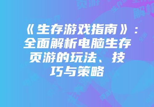 《生存游戏指南》:全面解析电脑生存页游的玩法、技巧与策略