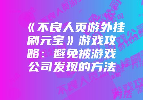 《不良人页游外挂刷元宝》游戏攻略：避免被游戏公司发现的方法