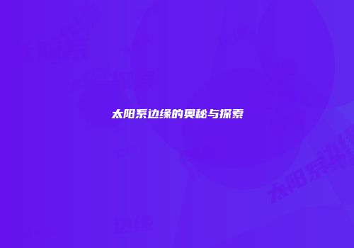 太阳系边缘的奥秘与探索