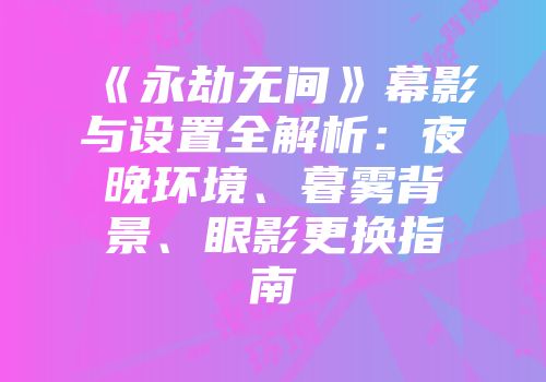 《永劫无间》幕影与设置全解析:夜晚环境、暮雾背景、眼影更换指南