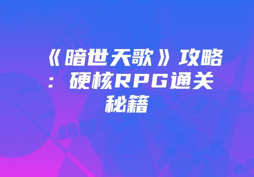 《暗世天歌》攻略:硬核RPG通关秘籍