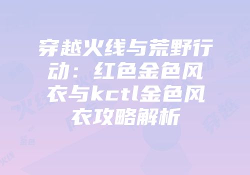 穿越火线与荒野行动:红色金色风衣与kctl金色风衣攻略解析