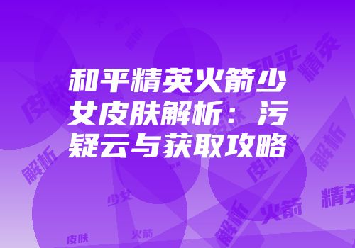 和平精英火箭少女皮肤解析:污疑云与获取攻略