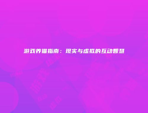 游戏养猫指南：现实与虚拟的互动智慧