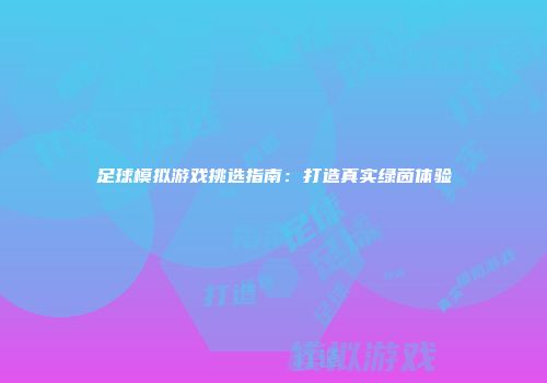 足球模拟游戏挑选指南：打造真实绿茵体验