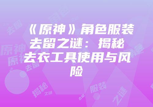 《原神》角色服装去留之谜：揭秘去衣工具使用与风险