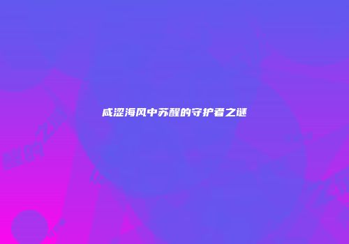 咸涩海风中苏醒的守护者之谜