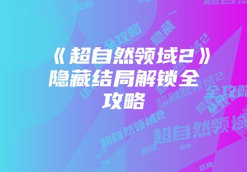 《超自然领域2》隐藏结局解锁全攻略