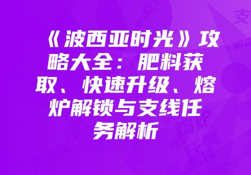 《波西亚时光》攻略大全:肥料获取、快速升级、熔炉解锁与支线任务解析