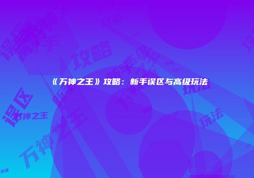 《万神之王》攻略：新手误区与高级玩法
