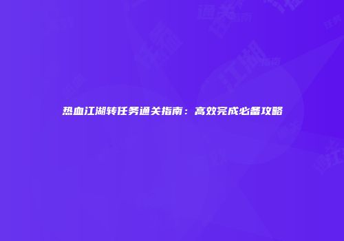 热血江湖转任务通关指南：高效完成必备攻略