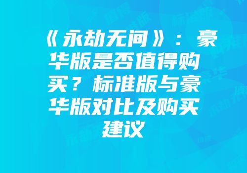 《永劫无间》：豪华版是否值得购买？标准版与豪华版对比及购买建议