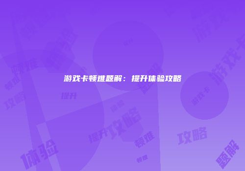游戏卡顿难题解：提升体验攻略