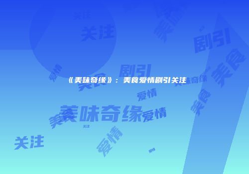 《美味奇缘》：美食爱情剧引关注