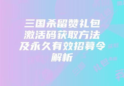 三国杀留赞礼包激活码获取方法及永久有效招募令解析