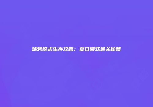 烧烤模式生存攻略：夏日游戏通关秘籍
