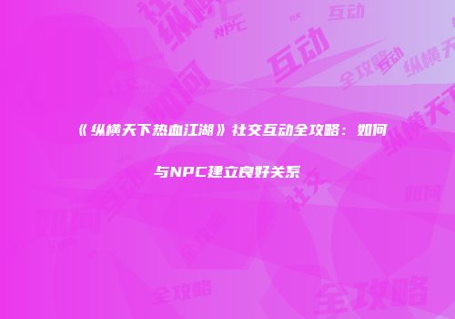 《纵横天下热血江湖》社交互动全攻略：如何与NPC建立良好关系