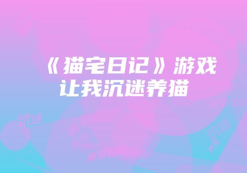 《猫宅日记》游戏让我沉迷养猫