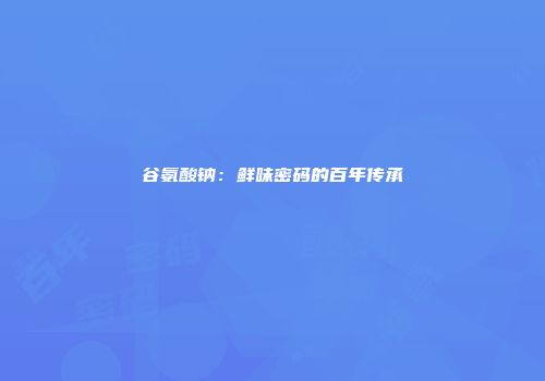 谷氨酸钠:鲜味密码的百年传承