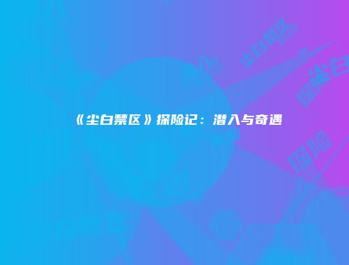 《尘白禁区》探险记：潜入与奇遇