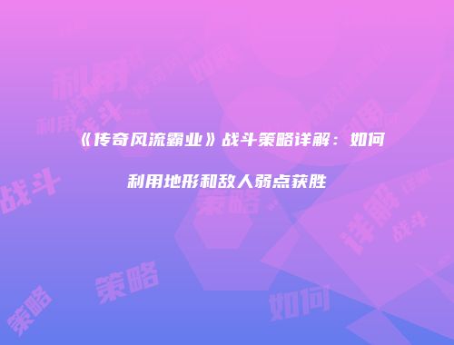 《传奇风流霸业》战斗策略详解:如何利用地形和敌人弱点获胜