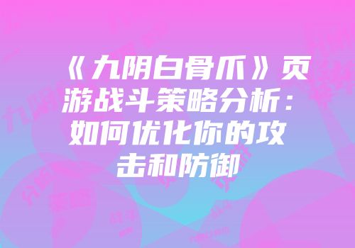 《九阴白骨爪》页游战斗策略分析：如何优化你的攻击和防御
