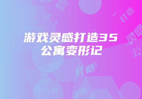 游戏灵感打造35㎡公寓变形记