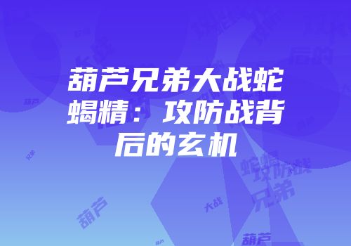 葫芦兄弟大战蛇蝎精：攻防战背后的玄机