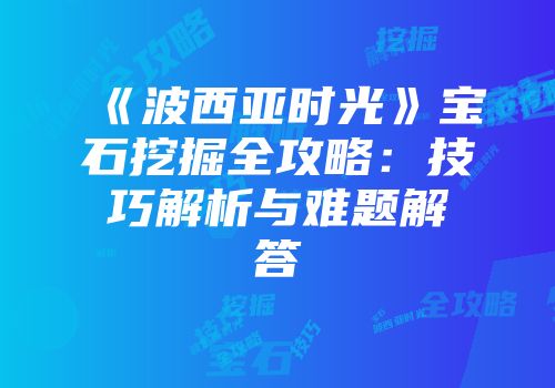 《波西亚时光》宝石挖掘全攻略：技巧解析与难题解答