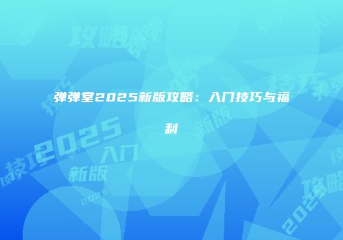 弹弹堂2025新版攻略:入门技巧与福利