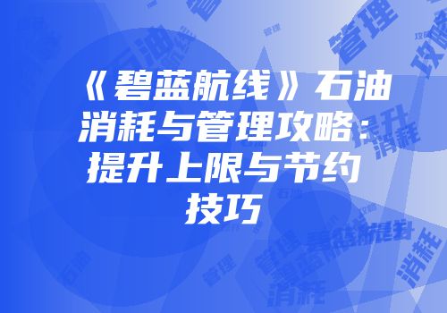 《碧蓝航线》石油消耗与管理攻略：提升上限与节约技巧