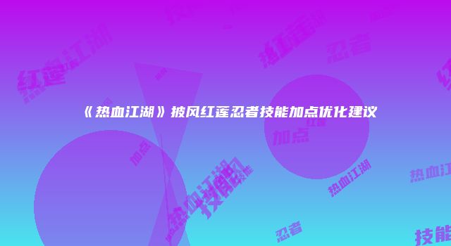 《热血江湖》披风红莲忍者技能加点优化建议