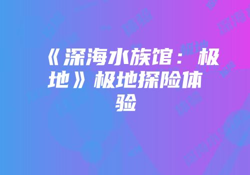 《深海水族馆：极地》极地探险体验