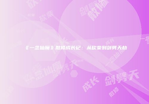 《一念仙魔》散修成长记:从砍柴到剑劈天劫