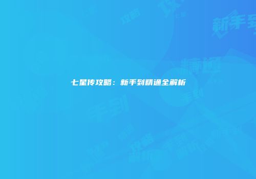 七星传攻略：新手到精通全解析