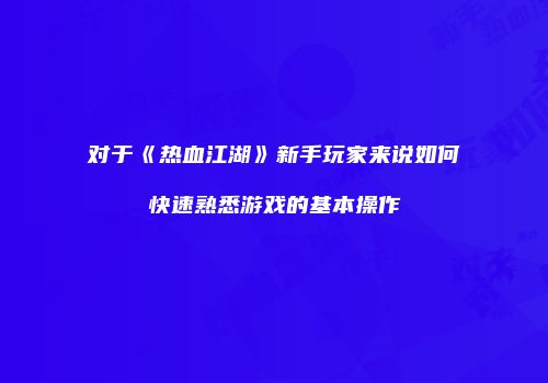 对于《热血江湖》新手玩家来说如何快速熟悉游戏的基本操作